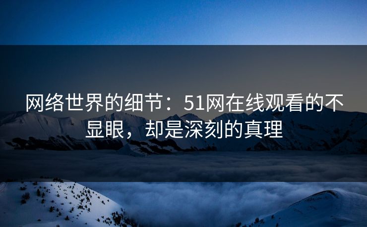 网络世界的细节：51网在线观看的不显眼，却是深刻的真理