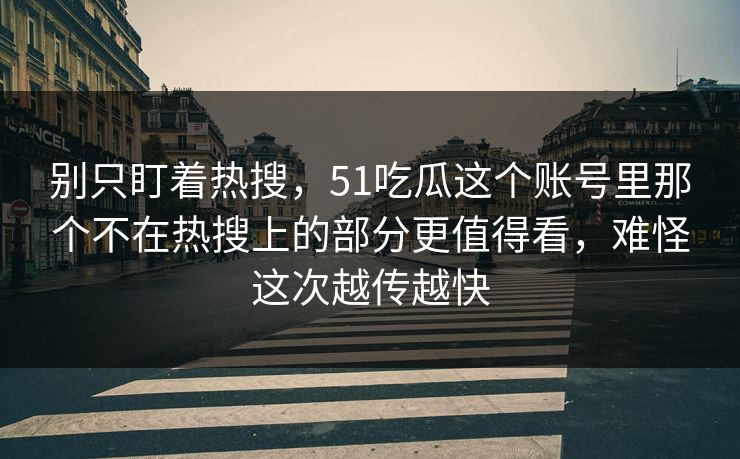 别只盯着热搜，51吃瓜这个账号里那个不在热搜上的部分更值得看，难怪这次越传越快