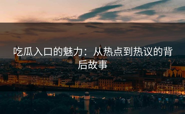 吃瓜入口的魅力：从热点到热议的背后故事