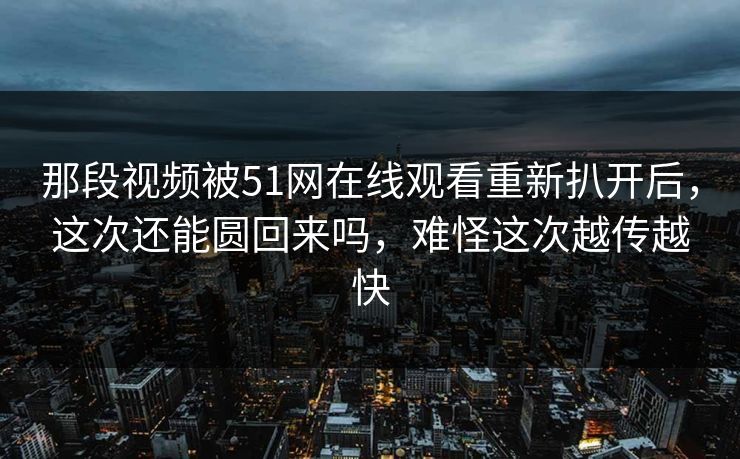 那段视频被51网在线观看重新扒开后,这次还能圆回来吗,难怪这次越传越快 那段视频被51网在线观看重新扒开后,这次还能圆回来吗,难怪这次越传越快