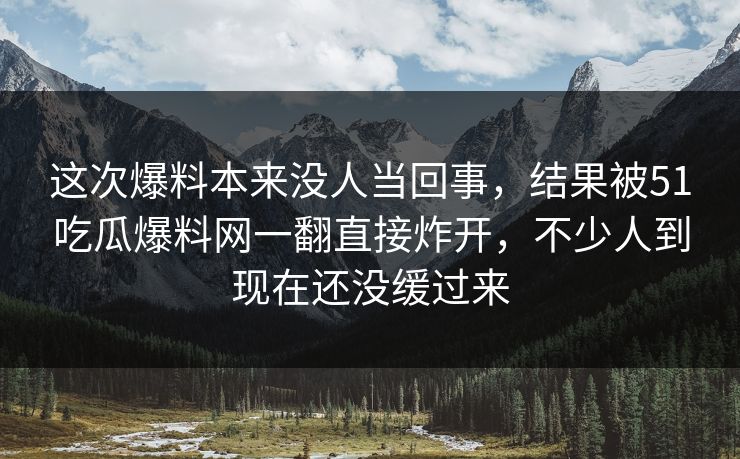 这次爆料本来没人当回事,结果被51吃瓜爆料网一翻直接炸开,不少人到现在还没缓过来 这次爆料本来没人当回事,结果被51吃瓜爆料网一翻直接炸开,不少人到现在还没缓过来