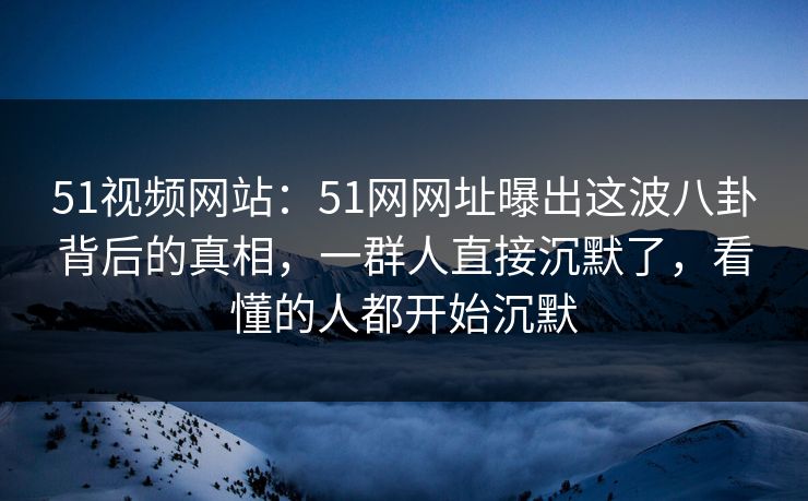 51视频网站:51网网址曝出这波八卦背后的真相,一群人直接沉默了,看懂的人都开始沉默 51视频网站:51网网址曝出这波八卦背后的真相,一群人直接沉默了,看懂的人都开始沉默