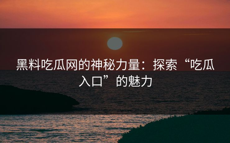 黑料吃瓜网的神秘力量：探索“吃瓜入口”的魅力