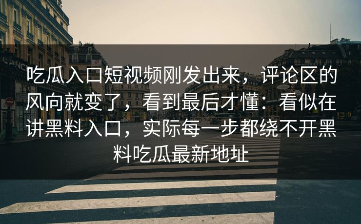 吃瓜入口短视频刚发出来，评论区的风向就变了，看到最后才懂：看似在讲黑料入口，实际每一步都绕不开黑料吃瓜最新地址