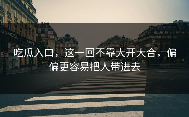 吃瓜入口，这一回不靠大开大合，偏偏更容易把人带进去