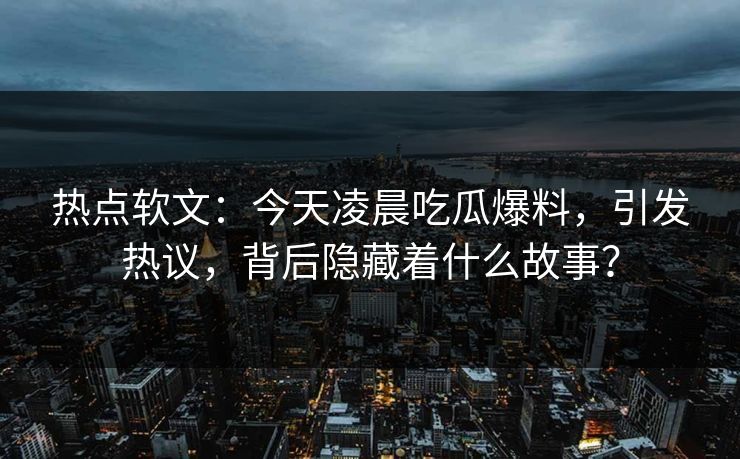 热点软文：今天凌晨吃瓜爆料，引发热议，背后隐藏着什么故事？