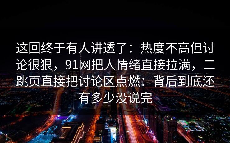 这回终于有人讲透了：热度不高但讨论很狠，91网把人情绪直接拉满，二跳页直接把讨论区点燃：背后到底还有多少没说完