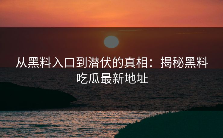 从黑料入口到潜伏的真相：揭秘黑料吃瓜最新地址