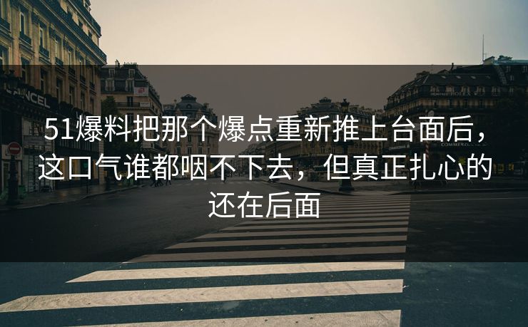 51爆料把那个爆点重新推上台面后，这口气谁都咽不下去，但真正扎心的还在后面