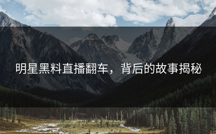 明星黑料直播翻车，背后的故事揭秘