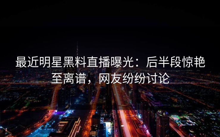 最近明星黑料直播曝光:后半段惊艳至离谱,网友纷纷讨论 最近明星黑料直播曝光:后半段惊艳至离谱,网友纷纷讨论