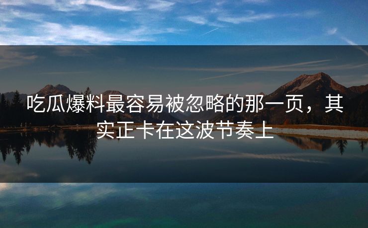 吃瓜爆料最容易被忽略的那一页,其实正卡在这波节奏上 吃瓜爆料最容易被忽略的那一页,其实正卡在这波节奏上