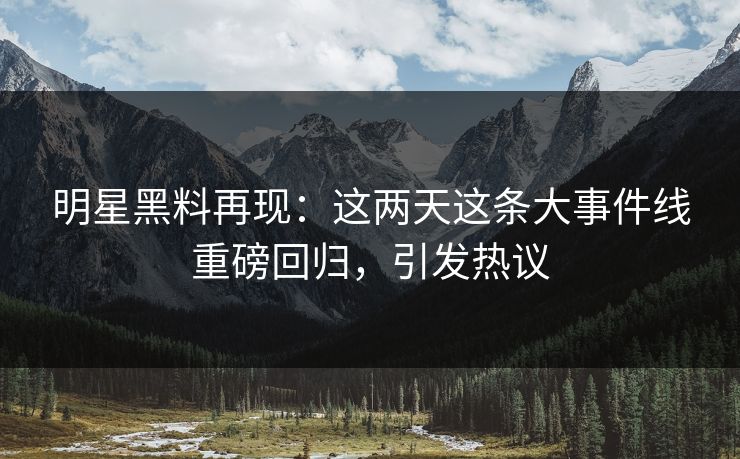 明星黑料再现:这两天这条大事件线重磅回归,引发热议 明星黑料再现:这两天这条大事件线重磅回归,引发热议