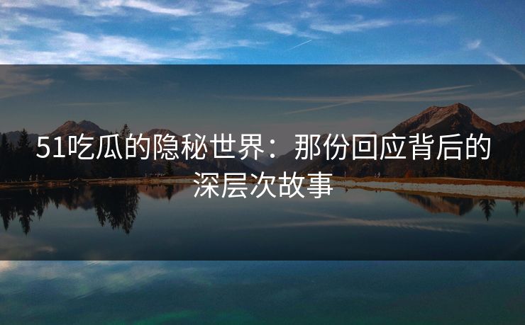 51吃瓜的隐秘世界:那份回应背后的深层次故事 51吃瓜的隐秘世界:那份回应背后的深层次故事