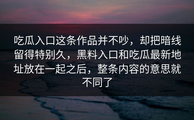 吃瓜入口这条作品并不吵，却把暗线留得特别久，黑料入口和吃瓜最新地址放在一起之后，整条内容的意思就不同了