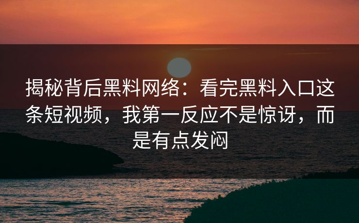 揭秘背后黑料网络：看完黑料入口这条短视频，我第一反应不是惊讶，而是有点发闷