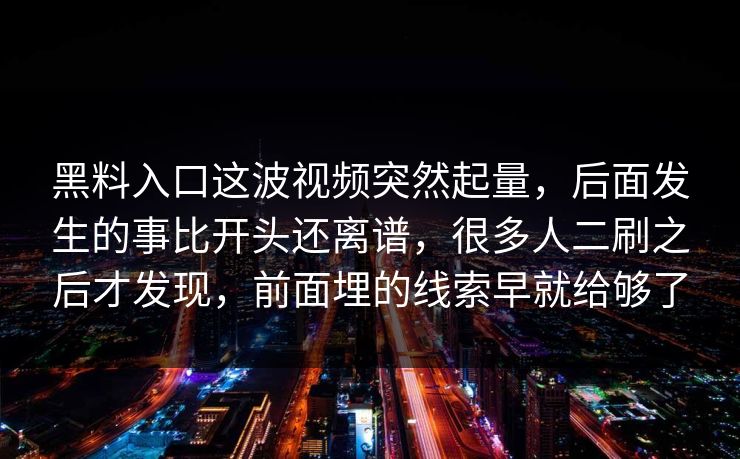 黑料入口这波视频突然起量,后面发生的事比开头还离谱,很多人二刷之后才发现,前面埋的线索早就给够了 黑料入口这波视频突然起量,后面发生的事比开头还离谱,很多人二刷之后才发现,前面埋的线索早就给够了