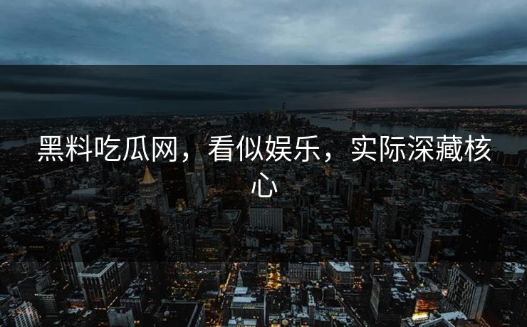 黑料吃瓜网，看似娱乐，实际深藏核心