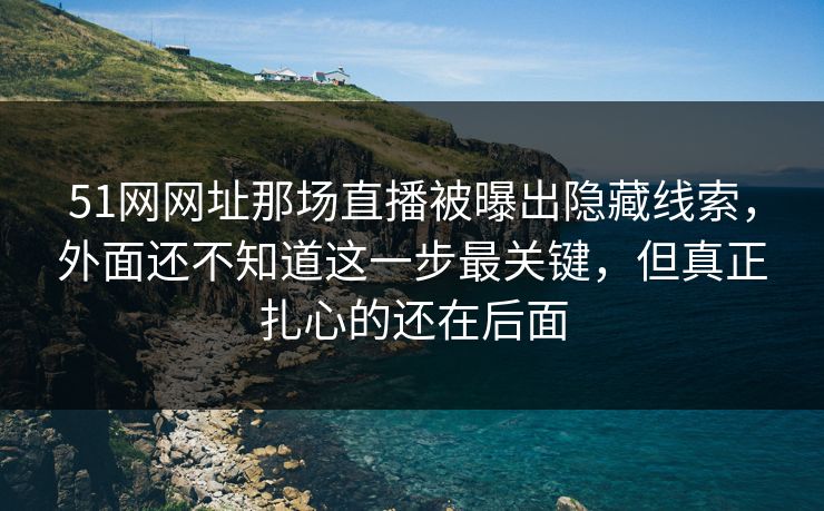 51网网址那场直播被曝出隐藏线索,外面还不知道这一步最关键,但真正扎心的还在后面 51网网址那场直播被曝出隐藏线索,外面还不知道这一步最关键,但真正扎心的还在后面