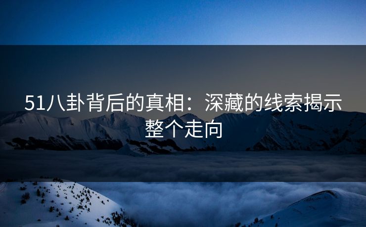 51八卦背后的真相：深藏的线索揭示整个走向