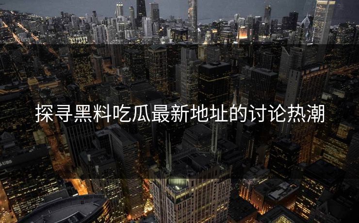 探寻黑料吃瓜最新地址的讨论热潮 探寻黑料吃瓜最新地址的讨论热潮