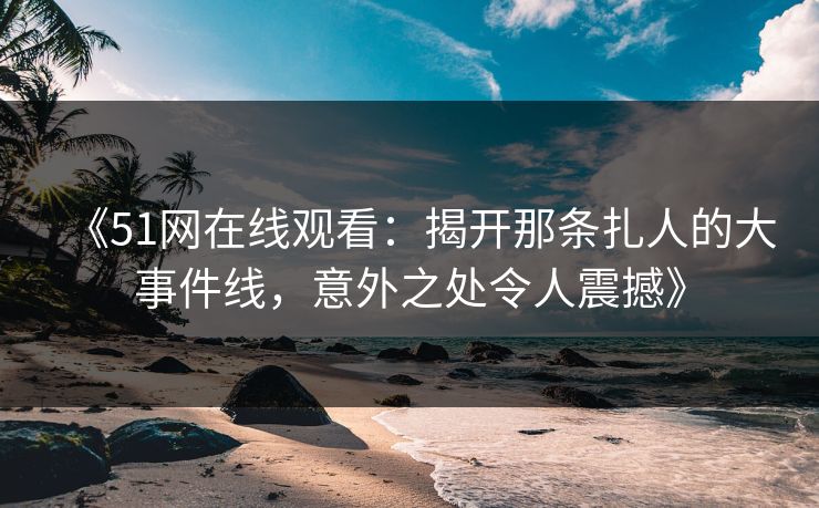 《51网在线观看：揭开那条扎人的大事件线，意外之处令人震撼》