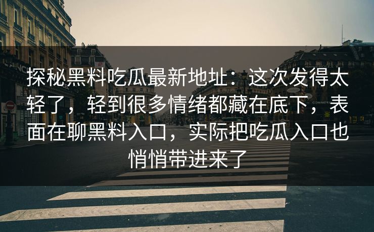 探秘黑料吃瓜最新地址：这次发得太轻了，轻到很多情绪都藏在底下，表面在聊黑料入口，实际把吃瓜入口也悄悄带进来了