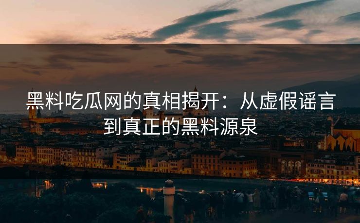 黑料吃瓜网的真相揭开:从虚假谣言到真正的黑料源泉 黑料吃瓜网的真相揭开:从虚假谣言到真正的黑料源泉