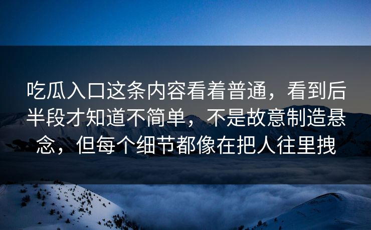 吃瓜入口这条内容看着普通，看到后半段才知道不简单，不是故意制造悬念，但每个细节都像在把人往里拽