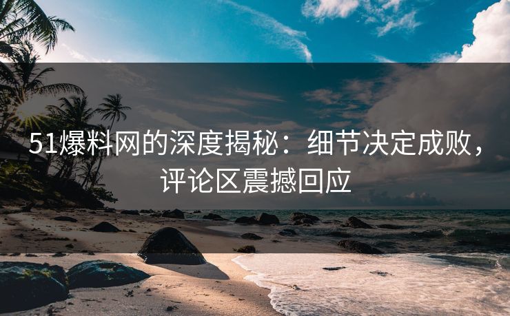 51爆料网的深度揭秘:细节决定成败,评论区震撼回应 51爆料网的深度揭秘:细节决定成败,评论区震撼回应