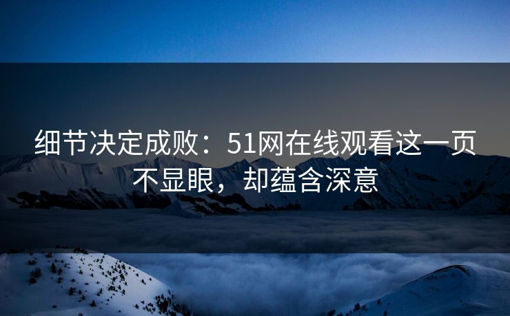 细节决定成败：51网在线观看这一页不显眼，却蕴含深意