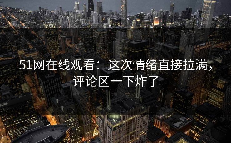 51网在线观看:这次情绪直接拉满,评论区一下炸了 51网在线观看:这次情绪直接拉满,评论区一下炸了