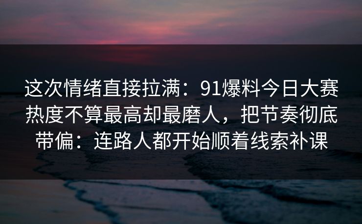 这次情绪直接拉满:91爆料今日大赛热度不算最高却最磨人,把节奏彻底带偏:连路人都开始顺着线索补课 这次情绪直接拉满:91爆料今日大赛热度不算最高却最磨人,把节奏彻底带偏:连路人都开始顺着线索补课