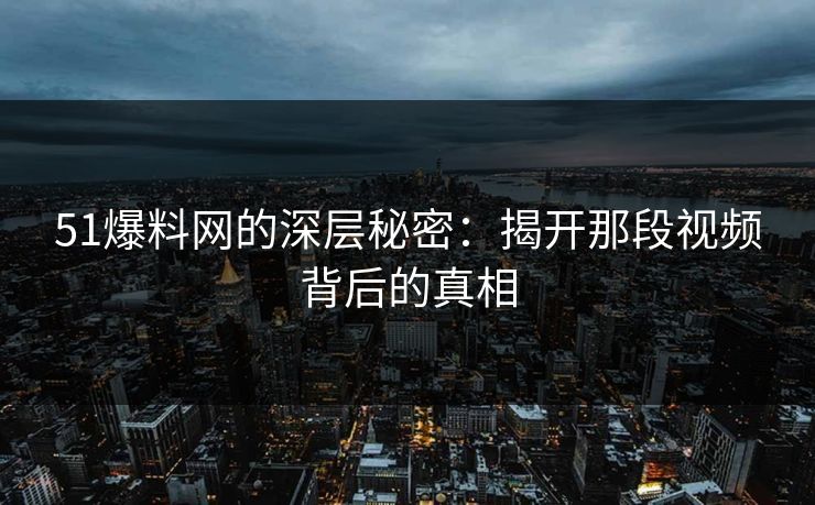 51爆料网的深层秘密：揭开那段视频背后的真相