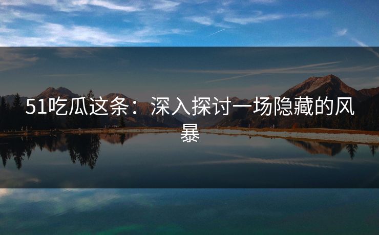 51吃瓜这条：深入探讨一场隐藏的风暴