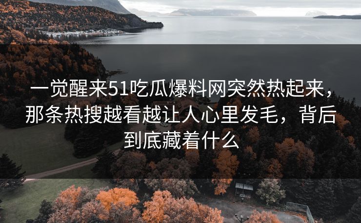 一觉醒来51吃瓜爆料网突然热起来，那条热搜越看越让人心里发毛，背后到底藏着什么