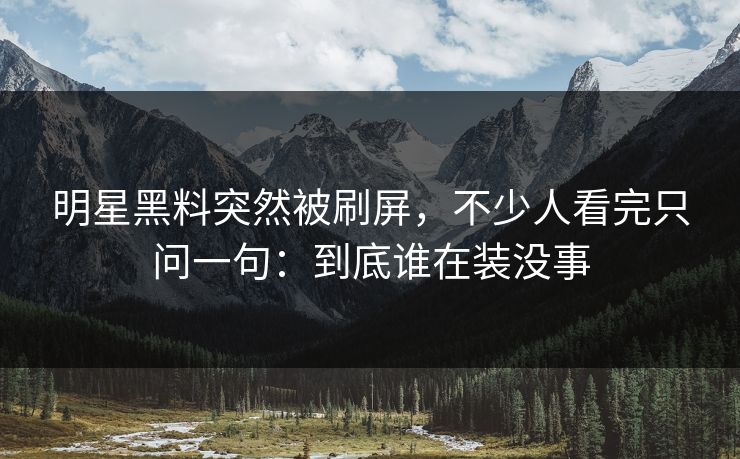 明星黑料突然被刷屏,不少人看完只问一句:到底谁在装没事 明星黑料突然被刷屏,不少人看完只问一句:到底谁在装没事