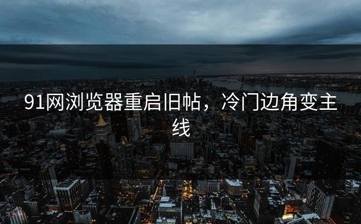 91网浏览器重启旧帖,冷门边角变主线 91网浏览器重启旧帖,冷门边角变主线