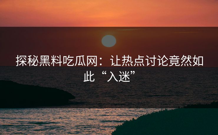 探秘黑料吃瓜网:让热点讨论竟然如此“入迷” 探秘黑料吃瓜网:让热点讨论竟然如此“入迷”