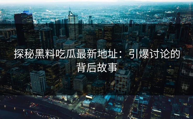 探秘黑料吃瓜最新地址:引爆讨论的背后故事 探秘黑料吃瓜最新地址:引爆讨论的背后故事