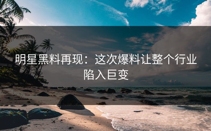 明星黑料再现:这次爆料让整个行业陷入巨变 明星黑料再现:这次爆料让整个行业陷入巨变