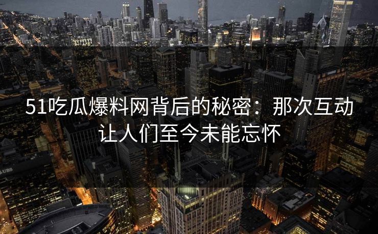 51吃瓜爆料网背后的秘密:那次互动让人们至今未能忘怀 51吃瓜爆料网背后的秘密:那次互动让人们至今未能忘怀