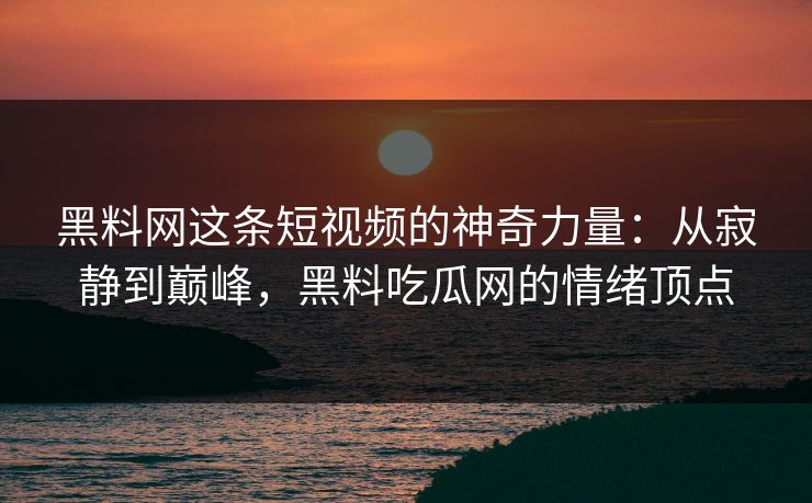 黑料网这条短视频的神奇力量：从寂静到巅峰，黑料吃瓜网的情绪顶点