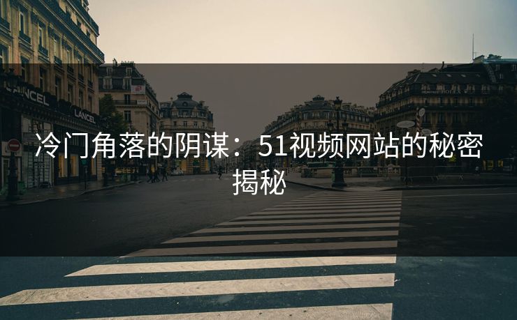 冷门角落的阴谋:51视频网站的秘密揭秘 冷门角落的阴谋:51视频网站的秘密揭秘