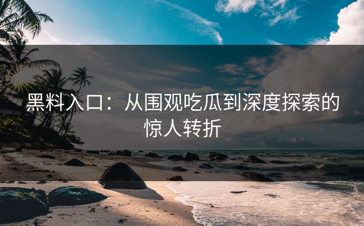 黑料入口：从围观吃瓜到深度探索的惊人转折