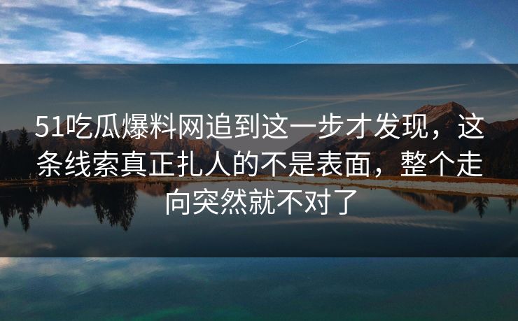 51吃瓜爆料网追到这一步才发现,这条线索真正扎人的不是表面,整个走向突然就不对了 51吃瓜爆料网追到这一步才发现,这条线索真正扎人的不是表面,整个走向突然就不对了