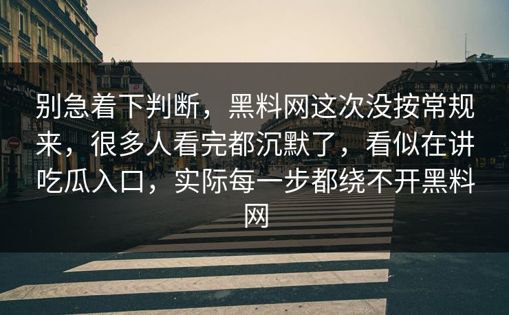 别急着下判断,黑料网这次没按常规来,很多人看完都沉默了,看似在讲吃瓜入口,实际每一步都绕不开黑料网 别急着下判断,黑料网这次没按常规来,很多人看完都沉默了,看似在讲吃瓜入口,实际每一步都绕不开黑料网