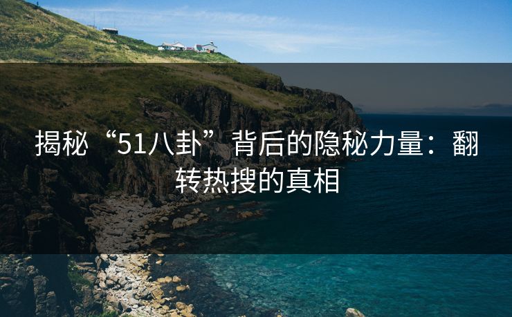 揭秘“51八卦”背后的隐秘力量：翻转热搜的真相
