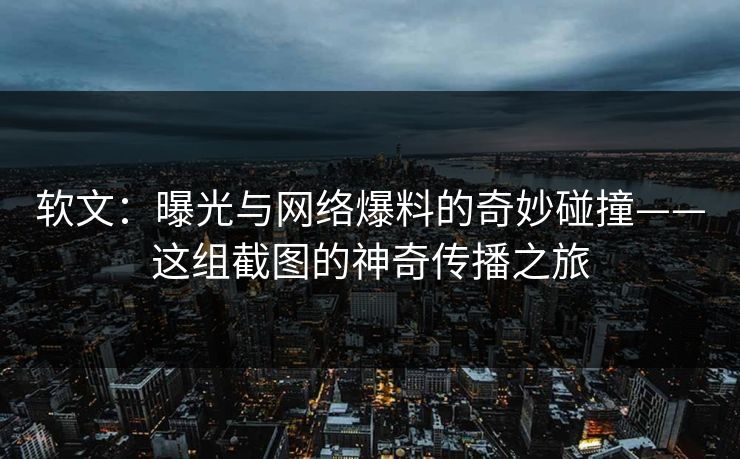 软文:曝光与网络爆料的奇妙碰撞——这组截图的神奇传播之旅 软文:曝光与网络爆料的奇妙碰撞——这组截图的神奇传播之旅