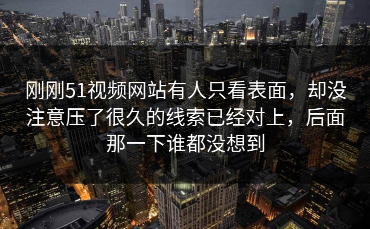 刚刚51视频网站有人只看表面,却没注意压了很久的线索已经对上,后面那一下谁都没想到 刚刚51视频网站有人只看表面,却没注意压了很久的线索已经对上,后面那一下谁都没想到